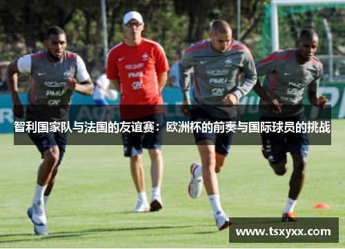 智利国家队与法国的友谊赛：欧洲杯的前奏与国际球员的挑战