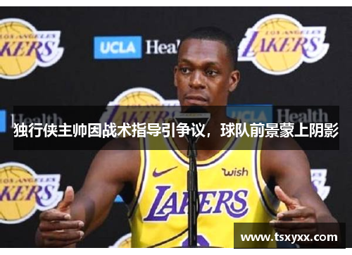 独行侠主帅因战术指导引争议，球队前景蒙上阴影