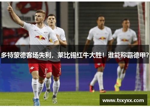 多特蒙德客场失利，莱比锡红牛大胜！谁能称霸德甲？