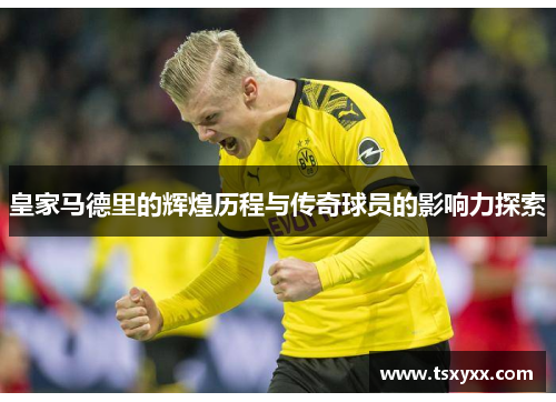 皇家马德里的辉煌历程与传奇球员的影响力探索