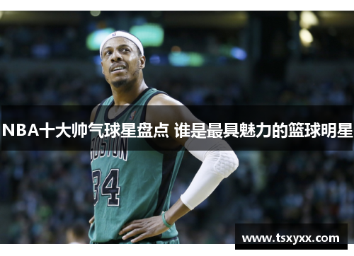 NBA十大帅气球星盘点 谁是最具魅力的篮球明星