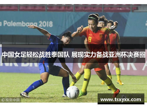 中国女足轻松战胜泰国队 展现实力备战亚洲杯决赛圈