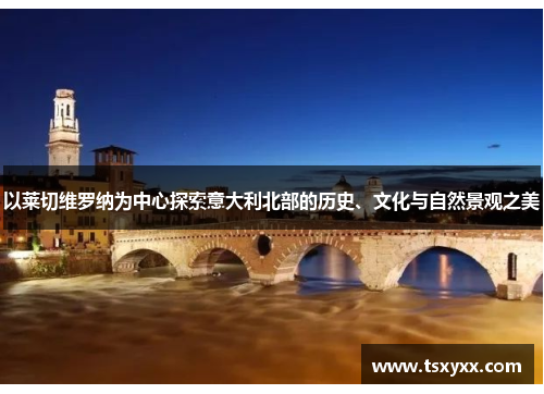以莱切维罗纳为中心探索意大利北部的历史、文化与自然景观之美