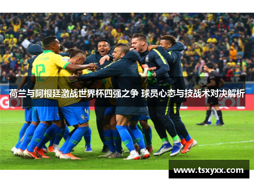 荷兰与阿根廷激战世界杯四强之争 球员心态与技战术对决解析