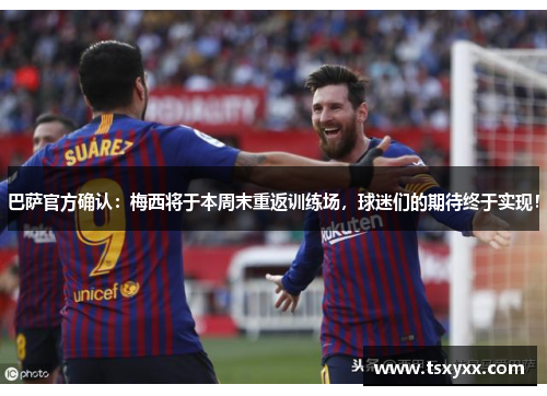 巴萨官方确认：梅西将于本周末重返训练场，球迷们的期待终于实现！
