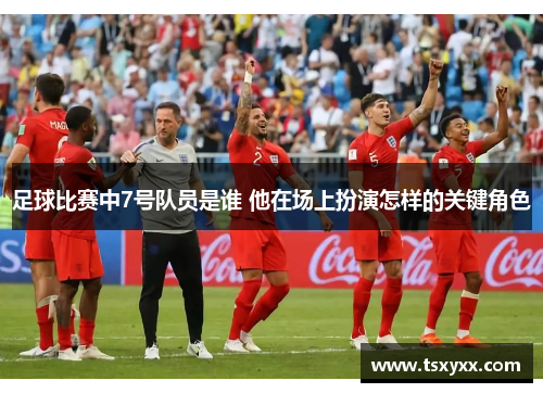 足球比赛中7号队员是谁 他在场上扮演怎样的关键角色