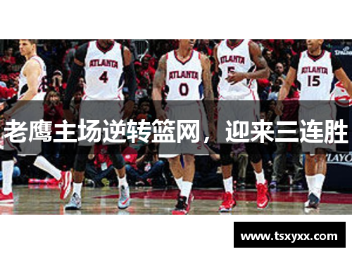 老鹰主场逆转篮网，迎来三连胜