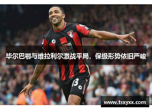 毕尔巴鄂与维拉利尔激战平局，保级形势依旧严峻