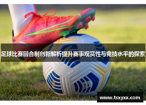 足球比赛回合制创新解析提升赛事观赏性与竞技水平的探索