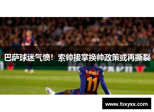 巴萨球迷气愤！索帅接掌换帅政策或再撕裂