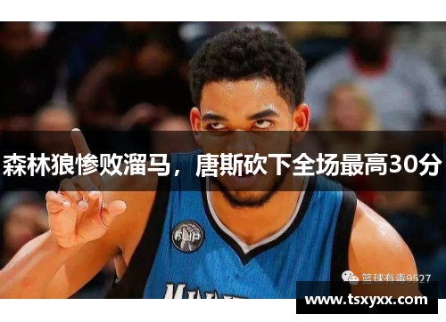 森林狼惨败溜马，唐斯砍下全场最高30分