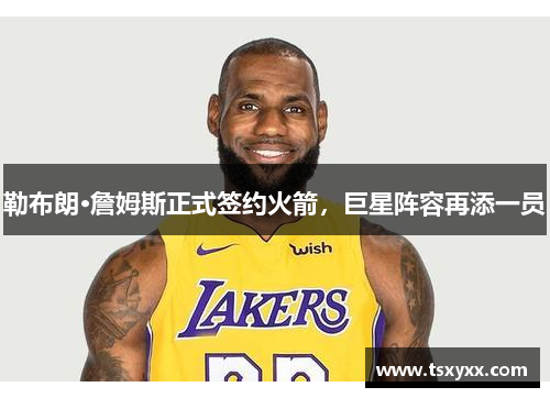 勒布朗·詹姆斯正式签约火箭，巨星阵容再添一员