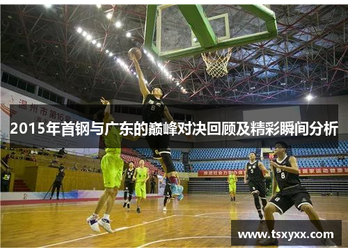 2015年首钢与广东的巅峰对决回顾及精彩瞬间分析