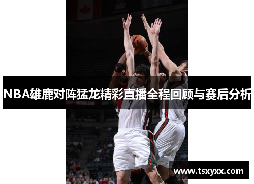 NBA雄鹿对阵猛龙精彩直播全程回顾与赛后分析