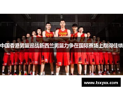中国香港男篮迎战新西兰男篮力争在国际赛场上取得佳绩