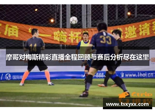 摩哥对梅斯精彩直播全程回顾与赛后分析尽在这里