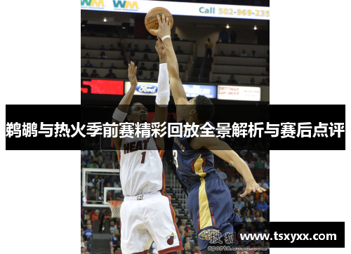鹈鹕与热火季前赛精彩回放全景解析与赛后点评