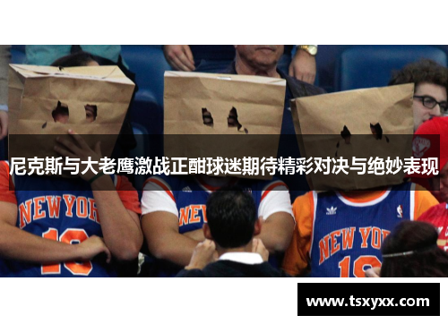 尼克斯与大老鹰激战正酣球迷期待精彩对决与绝妙表现