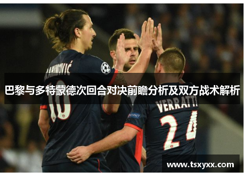 巴黎与多特蒙德次回合对决前瞻分析及双方战术解析